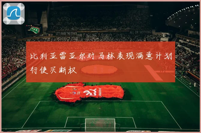 比利亚雷亚尔对马林表现满意计划行使买断权