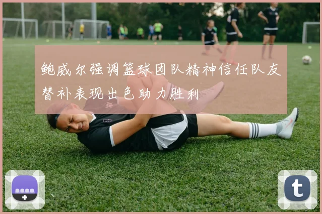 鲍威尔强调篮球团队精神信任队友替补表现出色助力胜利