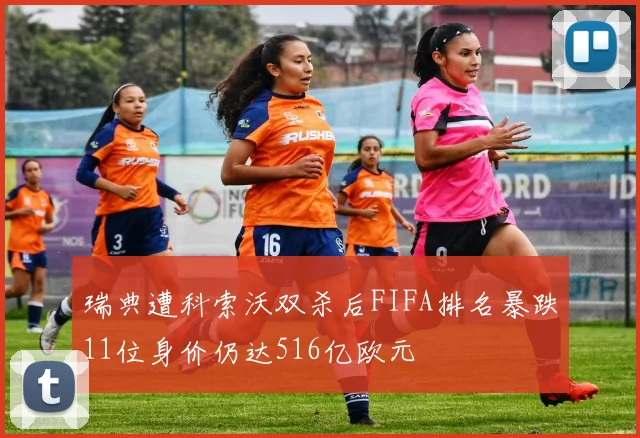 瑞典遭科索沃双杀后FIFA排名暴跌11位身价仍达516亿欧元