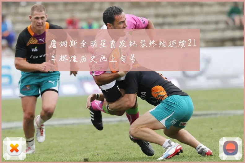 詹姆斯全明星首发纪录终结连续21年辉煌历史画上句号