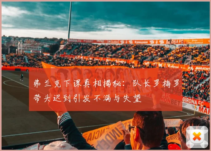 弗兰克下课真相揭秘：队长罗梅罗带头迟到引发不满与失望