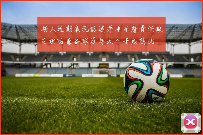 湖人近期表现低迷并非东詹责任缺乏攻防兼备球员与大个子成隐忧