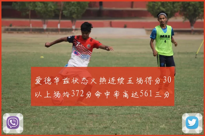 爱德华兹状态火热连续五场得分30以上场均372分命中率高达561三分命中率接近49