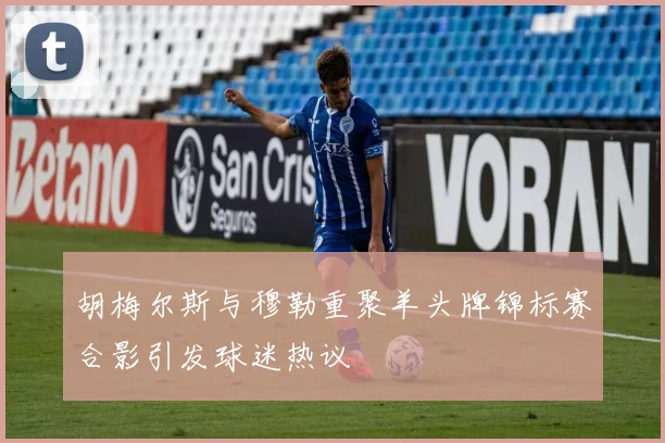 胡梅尔斯与穆勒重聚羊头牌锦标赛合影引发球迷热议