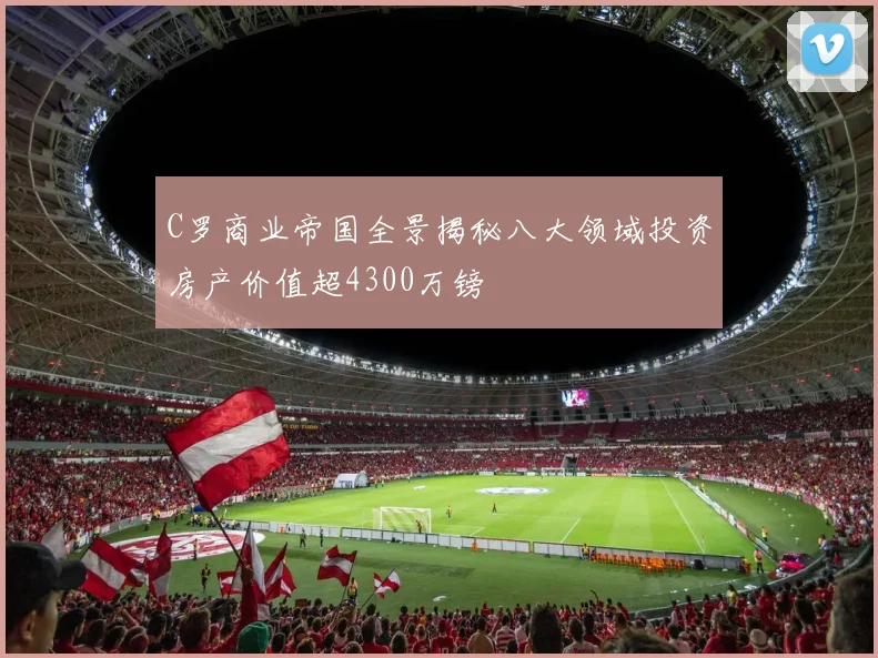 C罗商业帝国全景揭秘八大领域投资房产价值超4300万镑