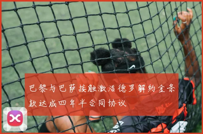 巴黎与巴萨接触激活德罗解约金条款达成四年半合同协议