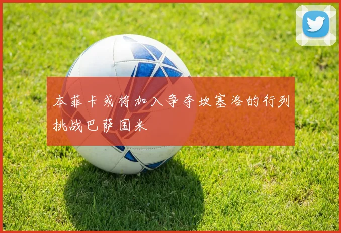本菲卡或将加入争夺坎塞洛的行列挑战巴萨国米