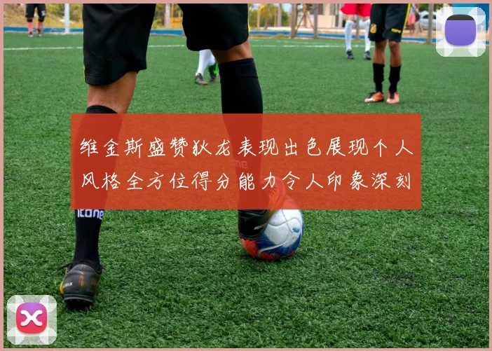 维金斯盛赞狄龙表现出色展现个人风格全方位得分能力令人印象深刻