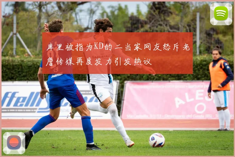 库里被指为KD的二当家网友怒斥老詹传媒再度发力引发热议