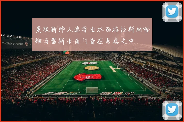 曼联新帅人选浮出水面格拉斯纳哈维马雷斯卡南门皆在考虑之中