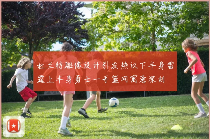 杜兰特雕像设计引发热议下半身雷霆上半身勇士一手篮网寓意深刻