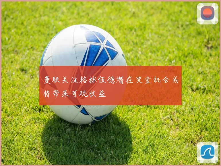 曼联关注格林伍德潜在奖金机会或将带来可观收益