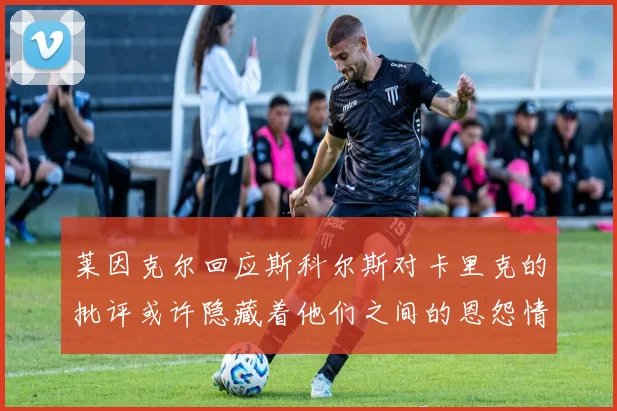 莱因克尔回应斯科尔斯对卡里克的批评或许隐藏着他们之间的恩怨情仇