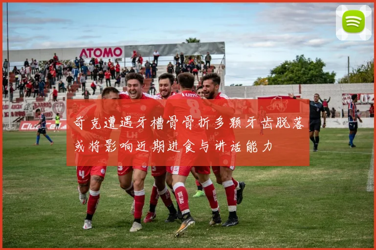 奇克遭遇牙槽骨骨折多颗牙齿脱落或将影响近期进食与讲话能力