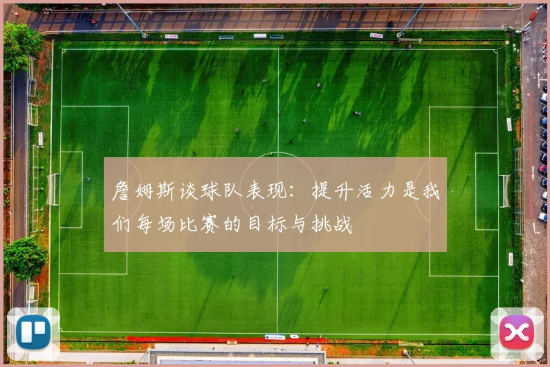詹姆斯谈球队表现：提升活力是我们每场比赛的目标与挑战