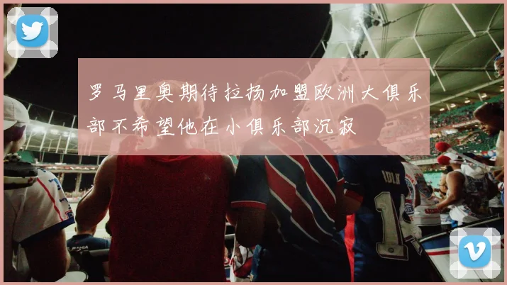 罗马里奥期待拉扬加盟欧洲大俱乐部不希望他在小俱乐部沉寂