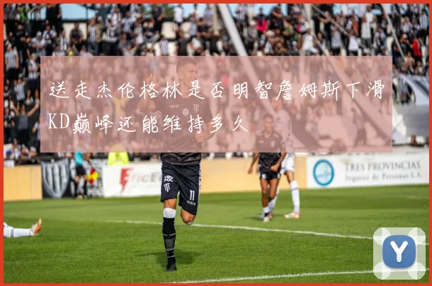 送走杰伦格林是否明智詹姆斯下滑KD巅峰还能维持多久
