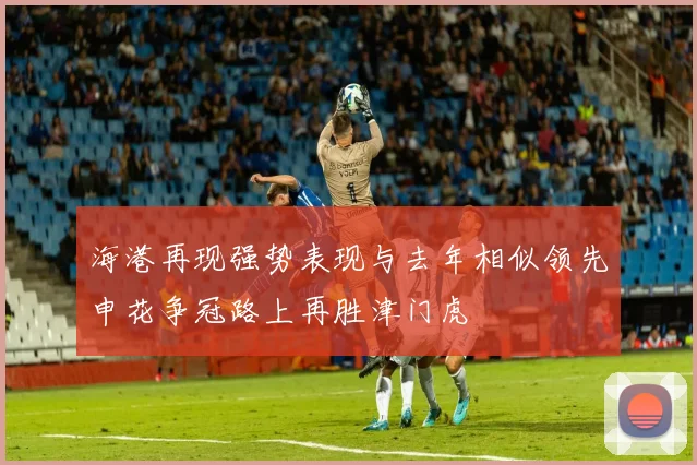海港再现强势表现与去年相似领先申花争冠路上再胜津门虎