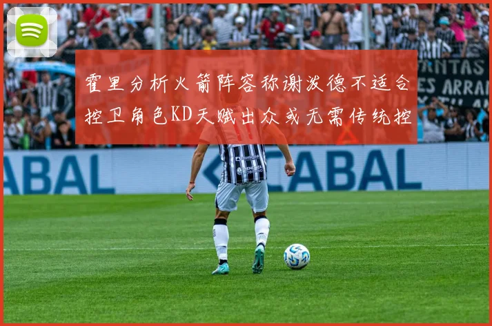 霍里分析火箭阵容称谢泼德不适合控卫角色KD天赋出众或无需传统控卫