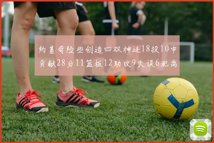 约基奇险些创造四双神迹18投10中贡献28分11篮板12助攻9失误6犯离场