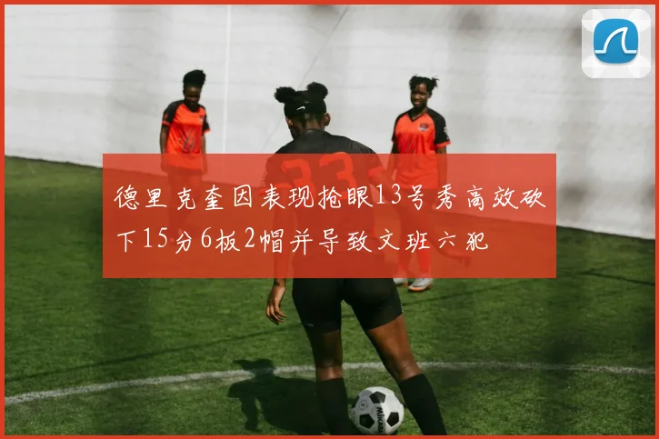 德里克奎因表现抢眼13号秀高效砍下15分6板2帽并导致文班六犯