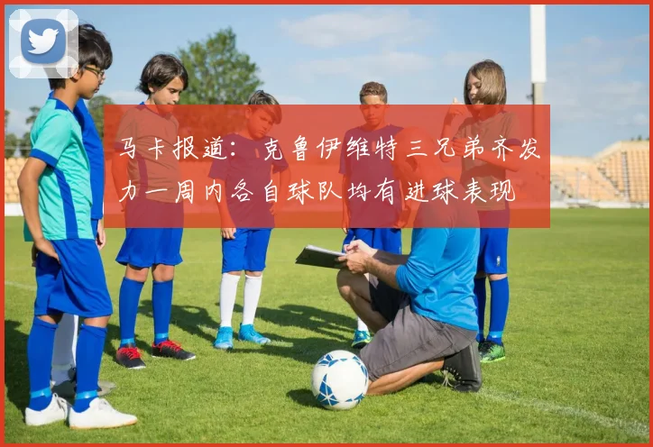 马卡报道：克鲁伊维特三兄弟齐发力一周内各自球队均有进球表现