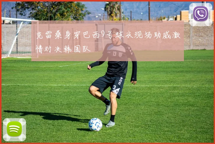 克雷桑身穿巴西9号球衣现场助威激情对决韩国队
