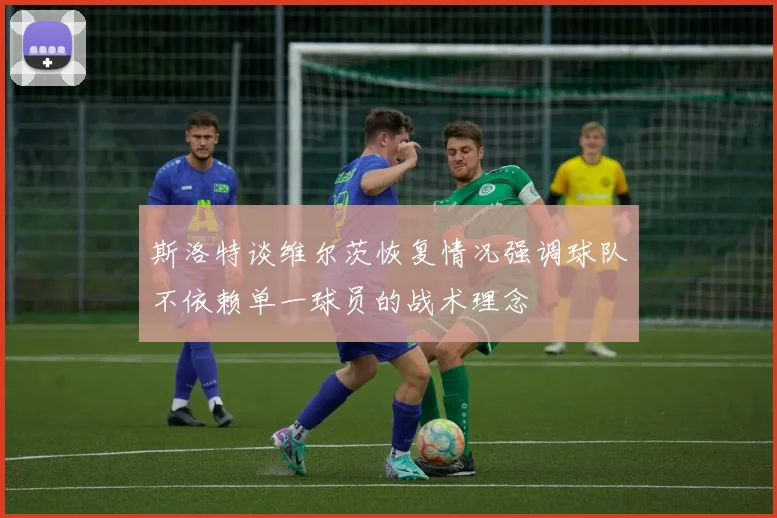 斯洛特谈维尔茨恢复情况强调球队不依赖单一球员的战术理念