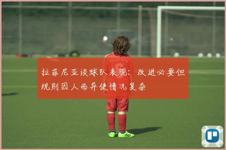 拉菲尼亚谈球队表现：改进必要但规则因人而异使情况复杂