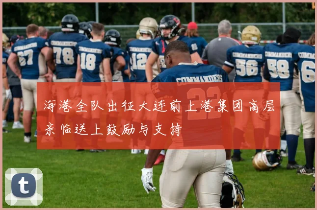 海港全队出征大连前上港集团高层亲临送上鼓励与支持