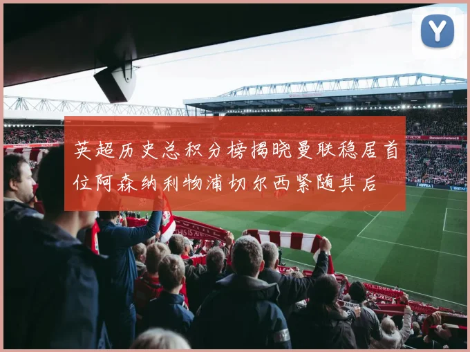 英超历史总积分榜揭晓曼联稳居首位阿森纳利物浦切尔西紧随其后