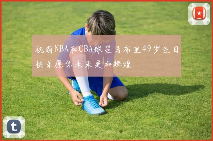 祝前NBA和CBA球星马布里49岁生日快乐愿你未来更加辉煌