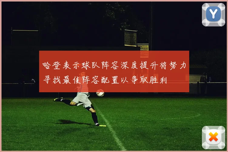 哈登表示球队阵容深度提升将努力寻找最佳阵容配置以争取胜利