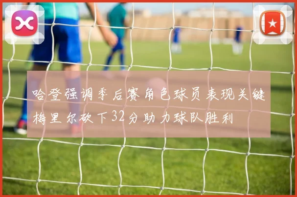 哈登强调季后赛角色球员表现关键梅里尔砍下32分助力球队胜利