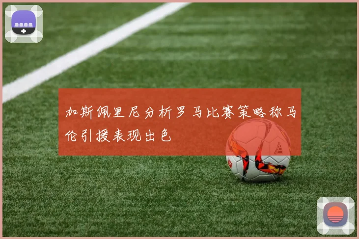 加斯佩里尼分析罗马比赛策略称马伦引援表现出色