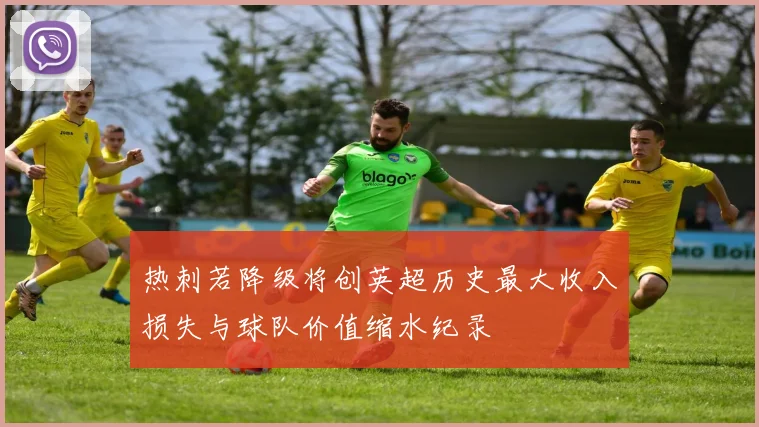 热刺若降级将创英超历史最大收入损失与球队价值缩水纪录