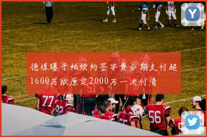 德媒曝于帕续约签字费分期支付超1600万欧原定2000万一次付清