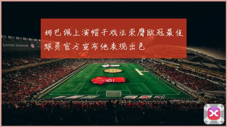 姆巴佩上演帽子戏法荣膺欧冠最佳球员官方宣布他表现出色