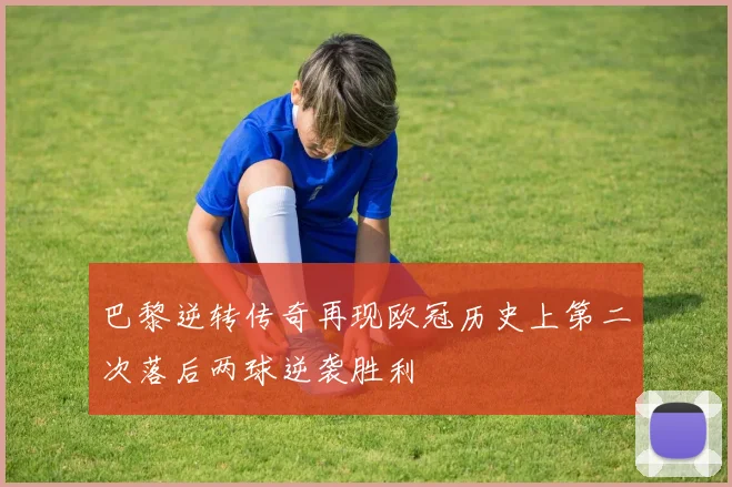 巴黎逆转传奇再现欧冠历史上第二次落后两球逆袭胜利