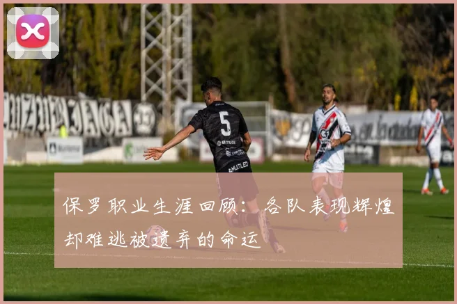 保罗职业生涯回顾：各队表现辉煌却难逃被遗弃的命运