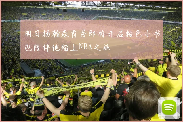 明日杨瀚森首秀即将开启粉色小书包陪伴他踏上NBA之旅