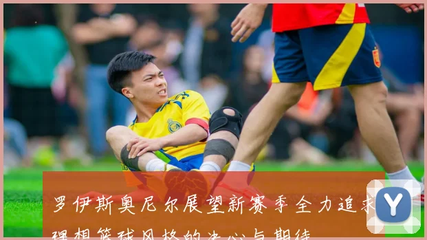 罗伊斯奥尼尔展望新赛季全力追求理想篮球风格的决心与期待