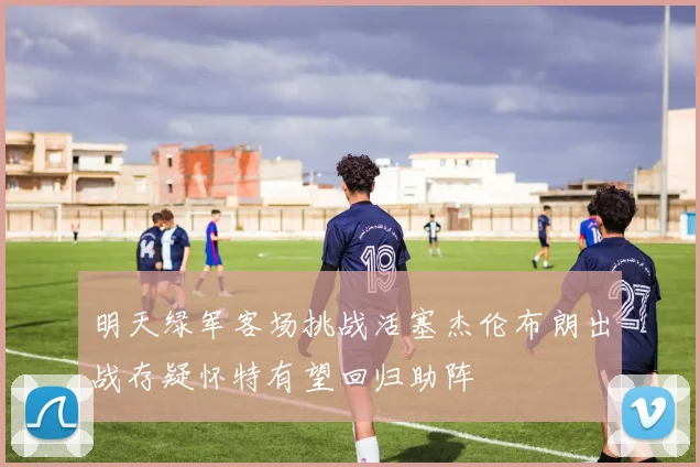 明天绿军客场挑战活塞杰伦布朗出战存疑怀特有望回归助阵