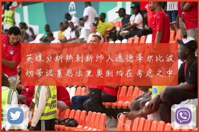 英媒分析热刺新帅人选德泽尔比波切蒂诺基恩法里奥利均在考虑之中