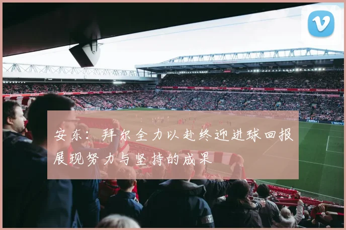 安东：拜尔全力以赴终迎进球回报展现努力与坚持的成果