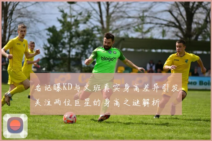 名记曝KD与文班真实身高差异引发关注两位巨星的身高之谜解析