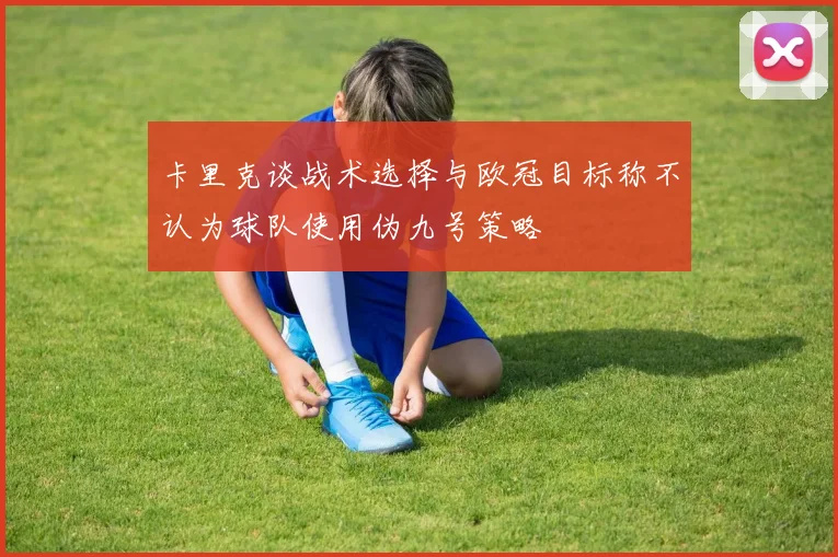 卡里克谈战术选择与欧冠目标称不认为球队使用伪九号策略