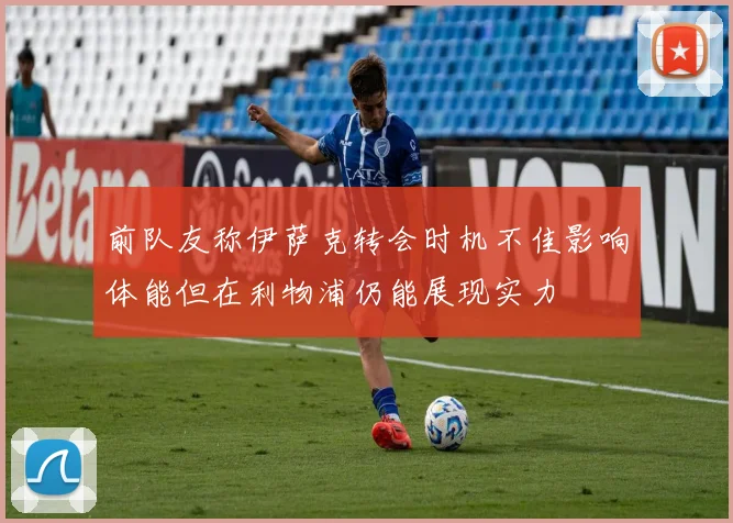 前队友称伊萨克转会时机不佳影响体能但在利物浦仍能展现实力