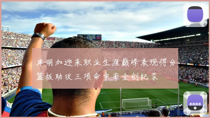 库明加迎来职业生涯巅峰表现得分篮板助攻三项命中率全创纪录