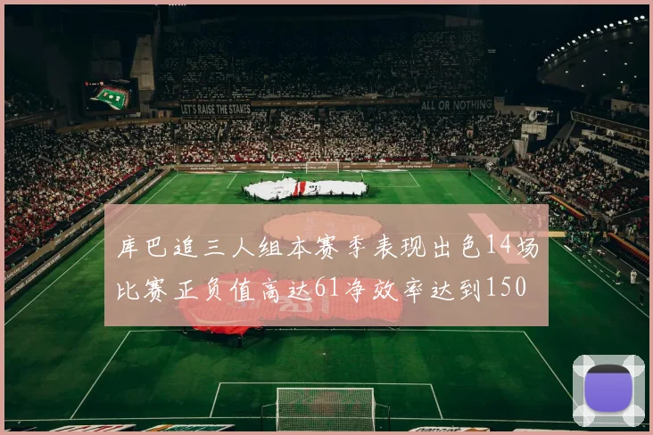 库巴追三人组本赛季表现出色14场比赛正负值高达61净效率达到150